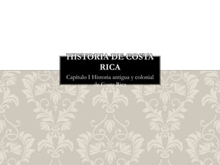 Capítulo I Historia antigua y colonial
de Costa Rica
HISTORIA DE COSTA
RICA
 