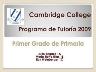 Primer Grado de Primaria
Cambridge College
Programa de Tutoría 2009
Julio Begazo 1A
María Elena Elías 1B
Lizy Weinberger 1C
 