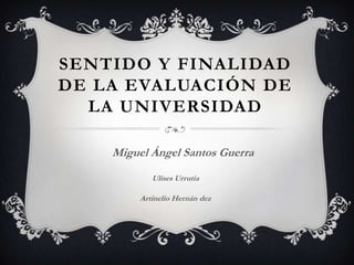 SENTIDO Y FINALIDAD
DE LA EVALUACIÓN DE
  LA UNIVERSIDAD

    Miguel Ángel Santos Guerra
            Ulises Urrutia

         Artinelio Hernán dez
 