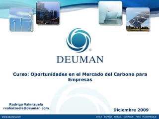 Curso: Oportunidades en el Mercado del Carbono para Empresas Rodrigo Valenzuela rvalenzuela@deuman.com Diciembre 2009 CHILE   ESPAÑA   BRASIL   ECUADOR   PERÚ  MOZAMBIQUE 