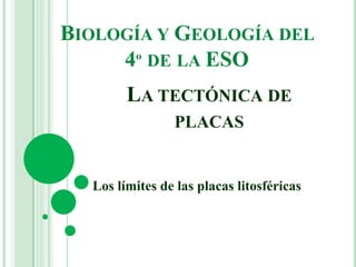 LA TECTÓNICA DE
PLACAS
Los límites de las placas litosféricas
BIOLOGÍA Y GEOLOGÍA DEL
4º DE LA ESO
 