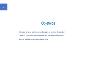 Objetivos
2
• Conocer una de las herramientas para el control de calidad
• Tener la capacidad de interpretar los resultados obtenidos
• Lograr mejorar sistemas establecidos