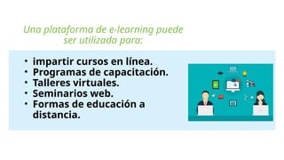 Una plataforma de e-learning puede
ser utilizada para:
• impartir cursos en línea.
• Programas de capacitación.
• Talleres virtuales.
• Seminarios web.
• Formas de educación a
distancia.
 
