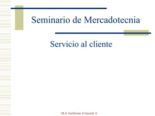 M.A. Guillermo A Gaxiola A
Seminario de Mercadotecnia
Servicio al cliente
 
