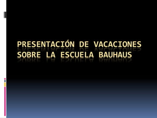 PRESENTACIÓN DE VACACIONES
SOBRE LA ESCUELA BAUHAUS
 