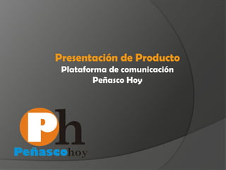 Presentación de Producto
 Plataforma de comunicación
         Peñasco Hoy
 
