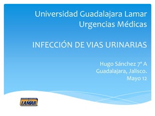 Universidad Guadalajara Lamar
            Urgencias Médicas

INFECCIÓN DE VIAS URINARIAS

                Hugo Sánchez 7º A
               Guadalajara, Jalisco.
                          Mayo 12
 