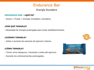 Endurance Bar
                                   Energía Duradera

ENDURANCE BAR - ¿QUÉ ES?

- Avena + Frutas = Energía inmediata y duradera.



¿POR QUÉ TOMARLO?

- Necesidad de energía prolongada para evitar desfallecimientos.



¿CUÁNDO TOMARLA?

- Antes o durante las sesiones de ejercicio intenso.



¿CÓMO TOMARLA?

- Tomar como desayuno, merienda o antes del ejercicio.

- Durante los entrenamientos prolongados.
 