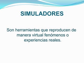 SIMULADORES

Son herramientas que reproducen de
     manera virtual fenómenos o
         experiencias reales.
 