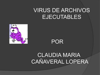 VIRUS DE ARCHIVOS EJECUTABLES 			POR 	    CLAUDIA MARIA      	CAÑAVERAL LOPERA 