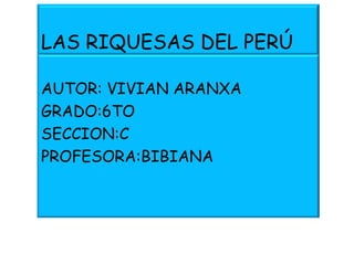 LAS RIQUESAS DEL PERÚ
AUTOR: VIVIAN ARANXA
GRADO:6TO
SECCION:C
PROFESORA:BIBIANA
 
