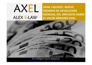 AXE
AXEL
        AXE
        AXEL
ALEX E-LAW                  GANE LIQUIDEZ: NUEVO
                            RÉGIMEN DE DEVOLUCIÓN
                            MENSUAL DEL IMPUESTO SOBRE
       ALEX E-LAW           EL VALOR AÑADIDO (IVA).




                 An intelligent way of doing Law
                  An intelligent way of doing Law.
             info@alexelaw.com – www.alexelaw.com
 