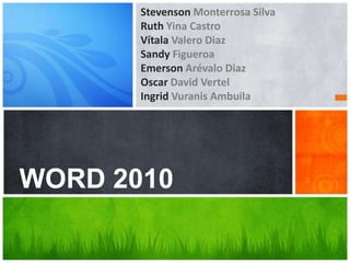 Stevenson Monterrosa Silva
       Ruth Yina Castro
       Vítala Valero Diaz
       Sandy Figueroa
       Emerson Arévalo Diaz
       Oscar David Vertel
       Ingrid Vuranis Ambuila




WORD 2010
WORD 2010
 
