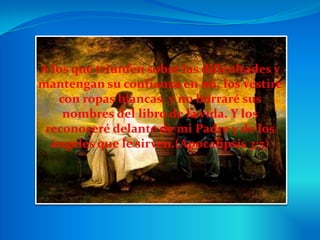 A los que triunfen sobre las dificultades y
mantengan su confianza en mí, los vestiré
con ropas blancas, y no borraré sus
nombres del libro de la vida. Y los
reconoceré delante de mi Padre y de los
ángeles que le sirven.(Apocalipsis 3:5)
 