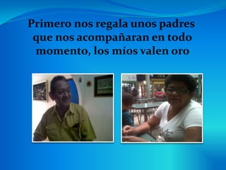Primero nos regala unos padres
que nos acompañaran en todo
momento, los míos valen oro
 