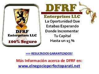 Más Información acerca de DFRF en:
www.elnegocioperfectoparati.net
==> RESULTADOS GARANTIZADOS!
 