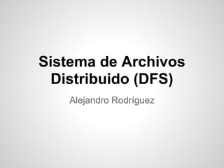 Sistema de Archivos
  Distribuido (DFS)
    Alejandro Rodríguez
 