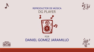 REPRODUCTOR DE MÚSICA
DG PLAYER
POR
DANIEL GOMEZ JARAMILLO
 