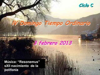 Ciclo C


    lV Domingo Tiempo Ordinario


                 3 febrero 2013


Música: “Resonemus”
sXII nacimiento de la
polifonía
 