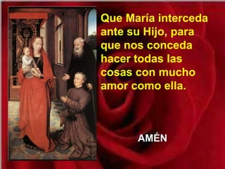 Que María interceda
ante su Hijo, para
que nos conceda
hacer todas las
cosas con mucho
amor como ella.



      AMÉN
 
