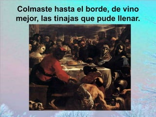 Colmaste hasta el borde, de vino
mejor, las tinajas que pude llenar.
 