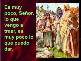 Es muy
poco, Señor,
lo que
vengo a
traer, es
muy poco lo
que puedo
dar.
 