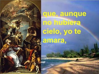 que, aunque
no hubiera
cielo, yo te
amara,
 