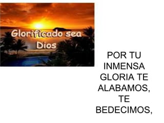 POR TU
  INMENSA
 GLORIA TE
ALABAMOS,
     TE
BEDECIMOS,
 