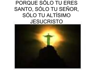 PORQUE SÓLO TU ERES
SANTO, SÓLO TU SEÑOR,
  SÓLO TU ALTÍSIMO
     JESUCRISTO
 