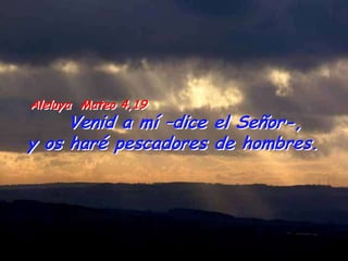 Aleluya Mateo 4,19
     Venid a mí –dice el Señor-,
y os haré pescadores de hombres.
 