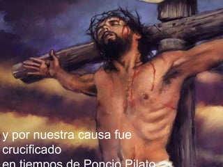 y por nuestra causa fue
crucificado
 