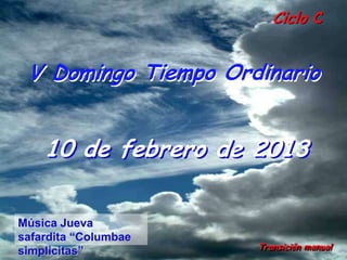Ciclo C


 V Domingo Tiempo Ordinario


    10 de febrero de 2013

Música Jueva
safardita “Columbae
                      Transición manual
simplicitas”
 