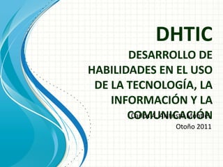 DHTIC DESARROLLO DE HABILIDADES EN EL USO DE LA TECNOLOGÍA, LA INFORMACIÓN Y LA COMUNICACIÓN Carlos A. Alatriste Montiel  Otoño 2011 