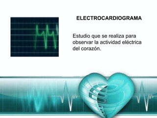ELECTROCARDIOGRAMA


Estudio que se realiza para
observar la actividad eléctrica
del corazón.
 