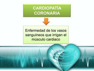 CARDIOPATÍA
    CORONARIA



Enfermedad de los vasos
sanguíneos que irrigan el
   músculo cardiaco
 