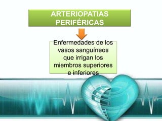 ARTERIOPATIAS
 PERIFÉRICAS

Enfermedades de los
 vasos sanguíneos
   que irrigan los
miembros superiores
     e inferiores
 