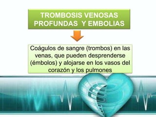 TROMBOSIS VENOSAS
 PROFUNDAS Y EMBOLIAS


Coágulos de sangre (trombos) en las
  venas, que pueden desprenderse
(émbolos) y alojarse en los vasos del
      corazón y los pulmones
 
