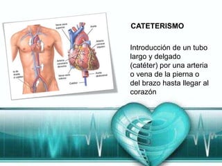 CATETERISMO

Introducción de un tubo
largo y delgado
(catéter) por una arteria
o vena de la pierna o
del brazo hasta llegar al
corazón
 