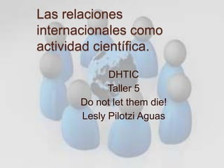 Las relaciones
internacionales como
actividad científica.

             DHTIC
             Taller 5
       Do not let them die!
       Lesly Pilotzi Aguas
 
