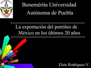 Benemérita Universidad
    Autónoma de Puebla

La exportación del petróleo de
 México en los últimos 20 años




                    Elsie Rodríguez V.
 