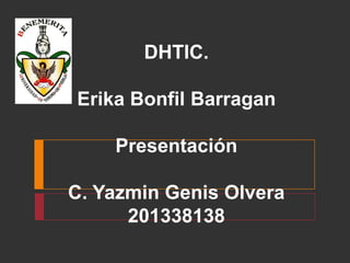 DHTIC.
Erika Bonfil Barragan
Presentación
C. Yazmin Genis Olvera
201338138
 