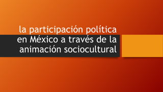 la participación política
en México a través de la
animación sociocultural

 