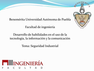 Benemérita Universidad Autónoma de Puebla
Facultad de ingeniería
Desarrollo de habilidades en el uso de la
tecnología, la información y la comunicación
Tema: Seguridad Industrial
 