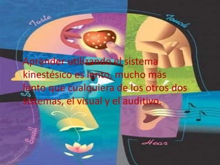 Aprender utilizando el sistema 
kinestésico es lento, mucho más 
lento que cualquiera de los otros dos 
sistemas, el visual y el auditivo. 
 