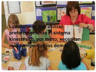 Los alumnos que utilizan 
preferentemente el sistema 
kinestésico, por tanto, necesitan 
más tiempo que los demás. 
