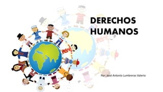 DERECHOS
HUMANOS
Por: José Antonio Lumbreras Valerio
 