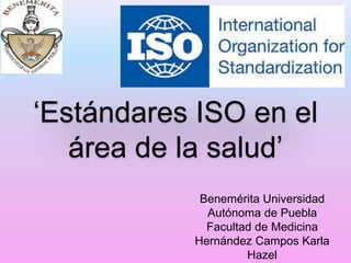 ‘Estándares ISO en el
área de la salud’
Benemérita Universidad
Autónoma de Puebla
Facultad de Medicina
Hernández Campos Karla
Hazel
 
