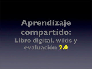Aprendizaje
  compartido:
Libro digital, wikis y
   evaluación 2.0
 