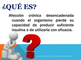 ¿QUÉ ES?
Afección crónica desencadenada
cuando el organismo pierde su
capacidad de producir suficiente
insulina o de utilizarla con eficacia.
E L A B O R A D O P O R : N A H O M I R O D R Í G U E Z R O M E R O
 