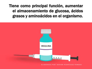 Tiene como principal función, aumentar
el almacenamiento de glucosa, ácidos
grasos y aminoácidos en el organismo.
E L A B O R A D O P O R : N A H O M I R O D R Í G U E Z R O M E R O
 